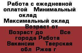 Работа с ежедневной оплатой › Минимальный оклад ­ 30 000 › Максимальный оклад ­ 100 000 › Возраст от ­ 18 › Возраст до ­ 40 - Все города Работа » Вакансии   . Тверская обл.,Ржев г.